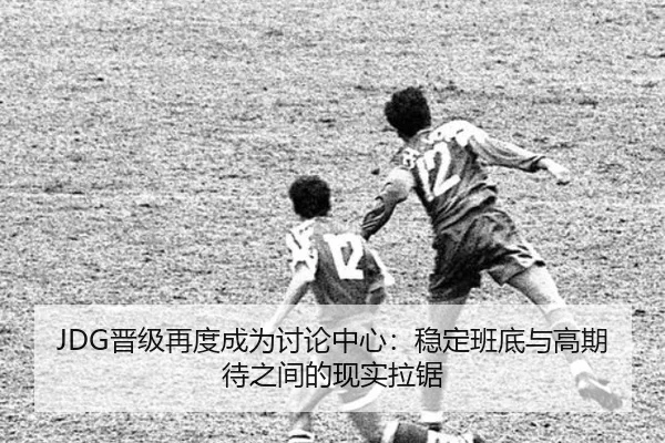JDG晋级再度成为讨论中心：稳定班底与高期待之间的现实拉锯